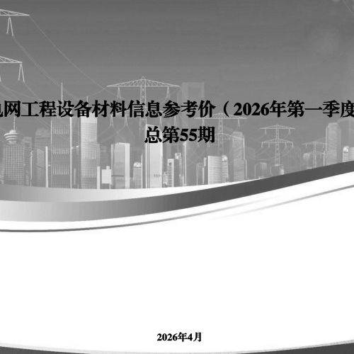 电网工程设备材料信息参考价(2026年第一季度总第55期)（国网经济技术研究院有限公司、国网物资有限公司、江西博微新技术有限公司编制2026年4月）